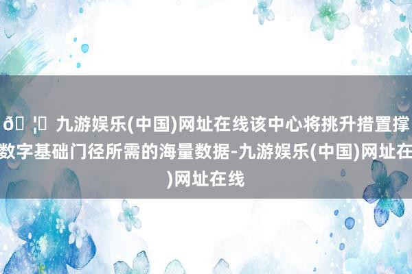 🦄九游娱乐(中国)网址在线该中心将挑升措置撑捏数字基础门径所需的海量数据-九游娱乐(中国)网址在线