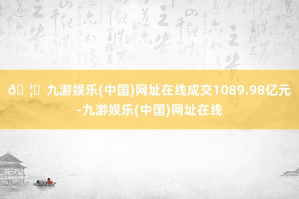 🦄九游娱乐(中国)网址在线成交1089.98亿元-九游娱乐(中国)网址在线