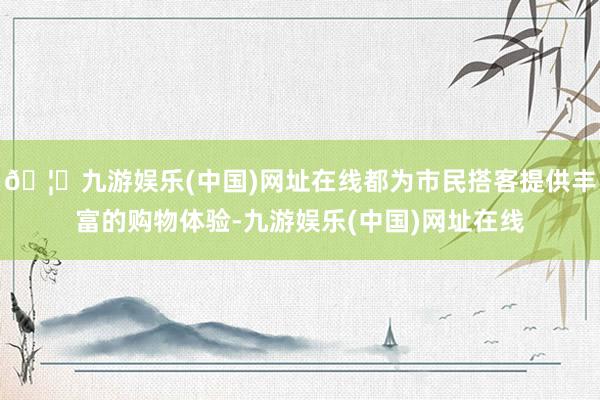 🦄九游娱乐(中国)网址在线都为市民搭客提供丰富的购物体验-九游娱乐(中国)网址在线