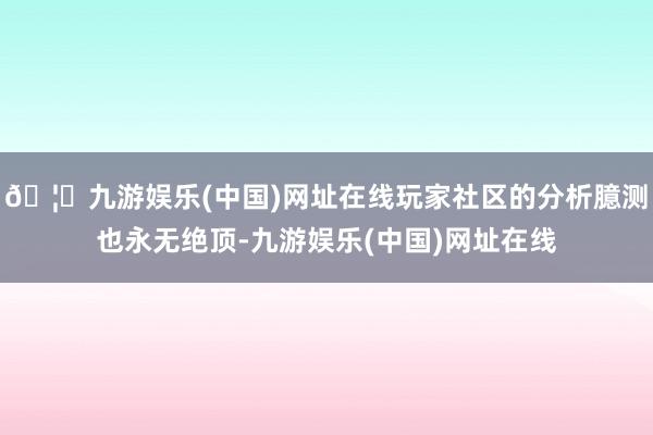 🦄九游娱乐(中国)网址在线玩家社区的分析臆测也永无绝顶-九游娱乐(中国)网址在线