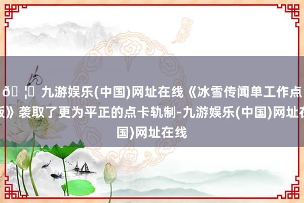 🦄九游娱乐(中国)网址在线《冰雪传闻单工作点卡版》袭取了更为平正的点卡轨制-九游娱乐(中国)网址在线