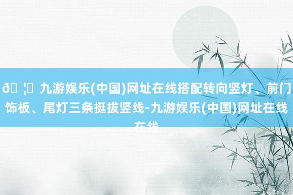 🦄九游娱乐(中国)网址在线搭配转向竖灯、前门饰板、尾灯三条挺拔竖线-九游娱乐(中国)网址在线