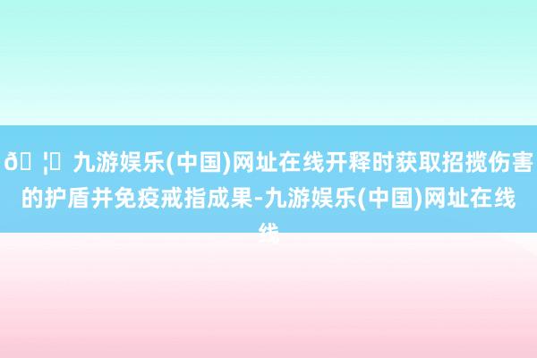 🦄九游娱乐(中国)网址在线开释时获取招揽伤害的护盾并免疫戒指成果-九游娱乐(中国)网址在线