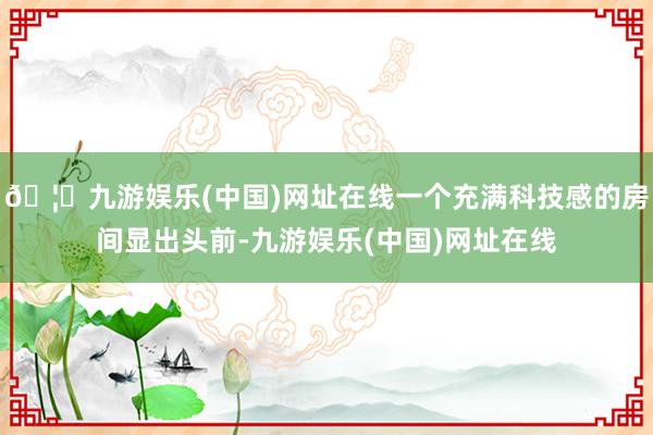 🦄九游娱乐(中国)网址在线一个充满科技感的房间显出头前-九游娱乐(中国)网址在线