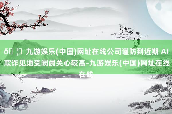 🦄九游娱乐(中国)网址在线公司谨防到近期 AI 欺诈见地受阛阓关心较高-九游娱乐(中国)网址在线