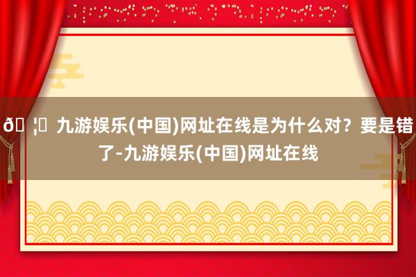 🦄九游娱乐(中国)网址在线是为什么对？要是错了-九游娱乐(中国)网址在线