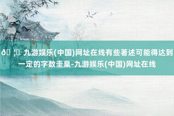 🦄九游娱乐(中国)网址在线有些著述可能得达到一定的字数圭臬-九游娱乐(中国)网址在线