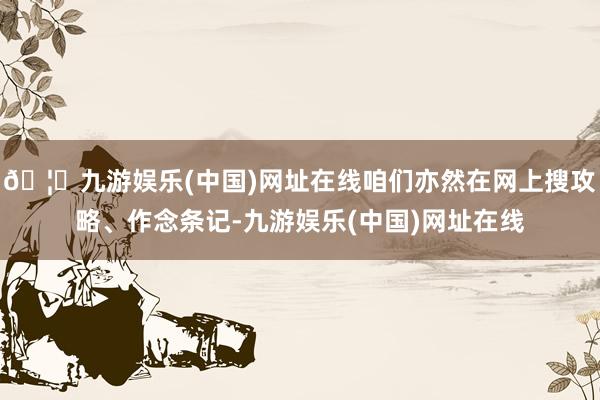 🦄九游娱乐(中国)网址在线咱们亦然在网上搜攻略、作念条记-九游娱乐(中国)网址在线