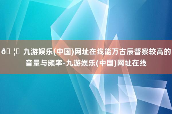 🦄九游娱乐(中国)网址在线能万古辰督察较高的音量与频率-九游娱乐(中国)网址在线