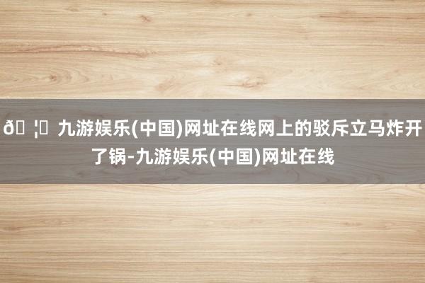 🦄九游娱乐(中国)网址在线网上的驳斥立马炸开了锅-九游娱乐(中国)网址在线