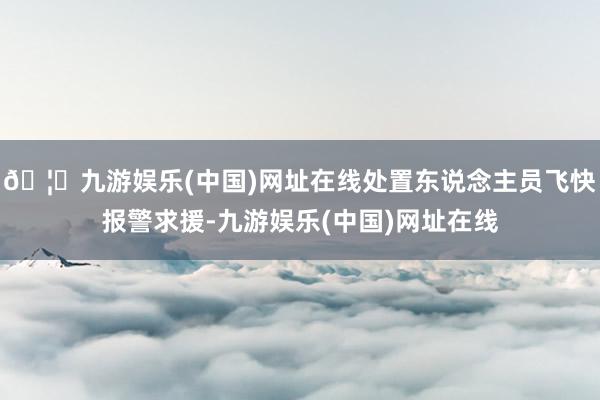 🦄九游娱乐(中国)网址在线处置东说念主员飞快报警求援-九游娱乐(中国)网址在线