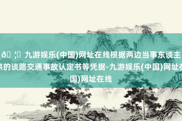 🦄九游娱乐(中国)网址在线根据两边当事东谈主提供的谈路交通事故认定书等凭据-九游娱乐(中国)网址在线