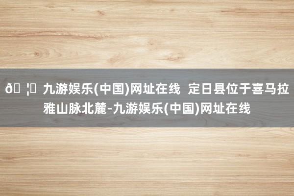 🦄九游娱乐(中国)网址在线  定日县位于喜马拉雅山脉北麓-九游娱乐(中国)网址在线