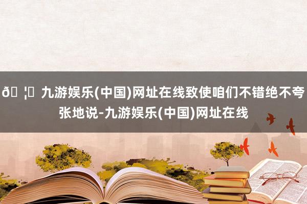 🦄九游娱乐(中国)网址在线致使咱们不错绝不夸张地说-九游娱乐(中国)网址在线