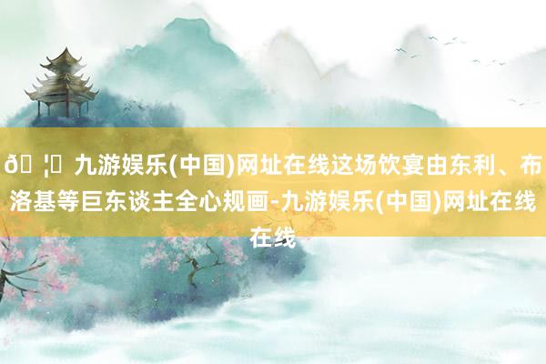 🦄九游娱乐(中国)网址在线这场饮宴由东利、布洛基等巨东谈主全心规画-九游娱乐(中国)网址在线