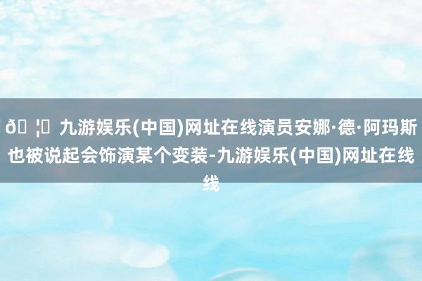 🦄九游娱乐(中国)网址在线演员安娜·德·阿玛斯也被说起会饰演某个变装-九游娱乐(中国)网址在线