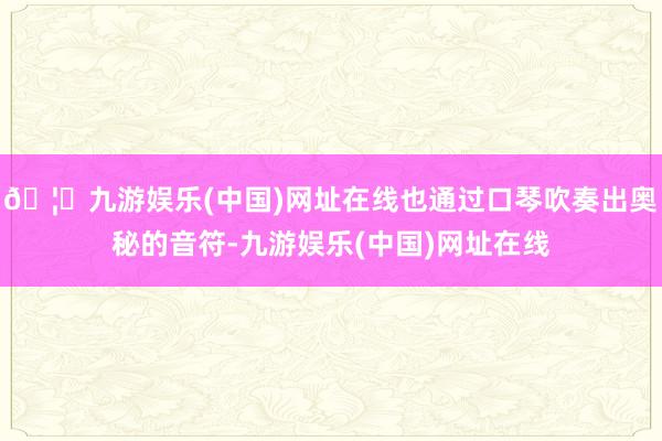 🦄九游娱乐(中国)网址在线也通过口琴吹奏出奥秘的音符-九游娱乐(中国)网址在线