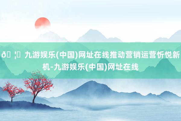 🦄九游娱乐(中国)网址在线推动营销运营忻悦新机-九游娱乐(中国)网址在线