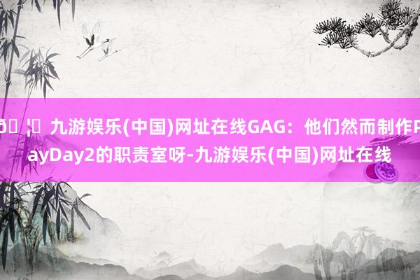 🦄九游娱乐(中国)网址在线GAG：他们然而制作PayDay2的职责室呀-九游娱乐(中国)网址在线