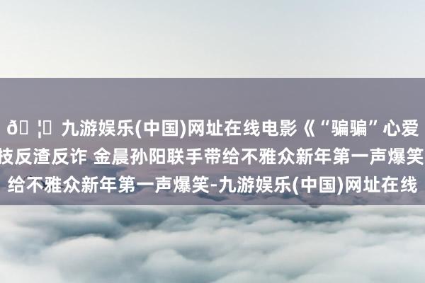 🦄九游娱乐(中国)网址在线电影《“骗骗”心爱你》郑州路演得志献技反渣反诈 金晨孙阳联手带给不雅众新年第一声爆笑-九游娱乐(中国)网址在线