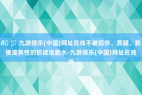 🦄九游娱乐(中国)网址在线不被招供、质疑、致使废弃性的抓续泼脏水-九游娱乐(中国)网址在线