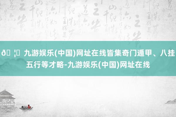 🦄九游娱乐(中国)网址在线皆集奇门遁甲、八挂五行等才略-九游娱乐(中国)网址在线