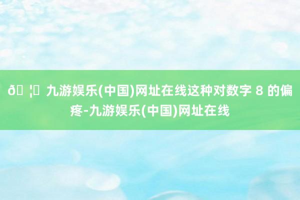 🦄九游娱乐(中国)网址在线这种对数字 8 的偏疼-九游娱乐(中国)网址在线