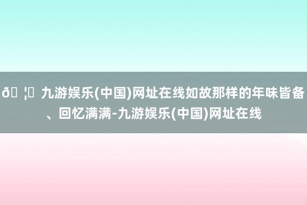 🦄九游娱乐(中国)网址在线如故那样的年味皆备、回忆满满-九游娱乐(中国)网址在线