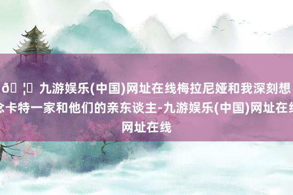 🦄九游娱乐(中国)网址在线梅拉尼娅和我深刻想念卡特一家和他们的亲东谈主-九游娱乐(中国)网址在线