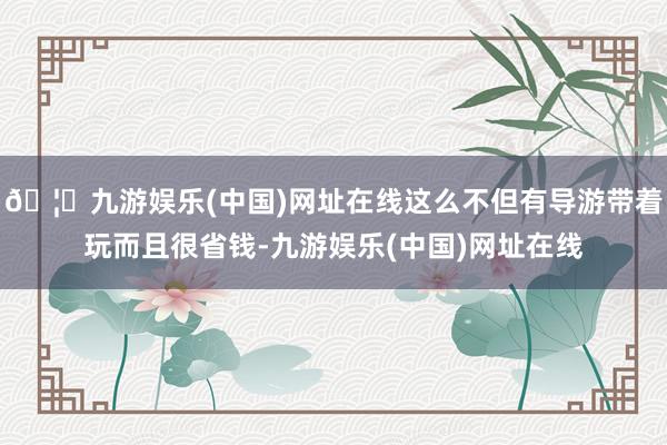 🦄九游娱乐(中国)网址在线这么不但有导游带着玩而且很省钱-九游娱乐(中国)网址在线