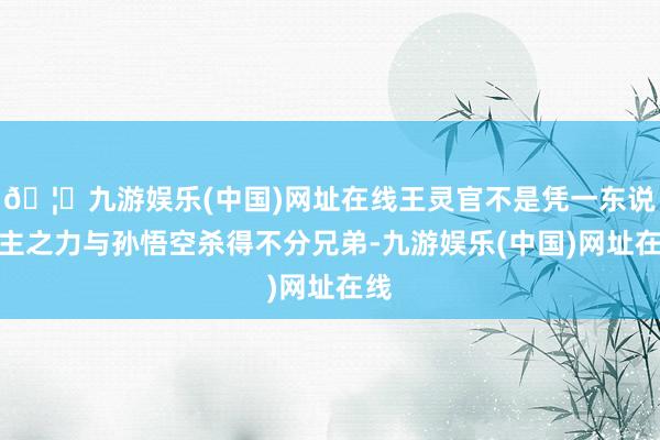 🦄九游娱乐(中国)网址在线王灵官不是凭一东说念主之力与孙悟空杀得不分兄弟-九游娱乐(中国)网址在线