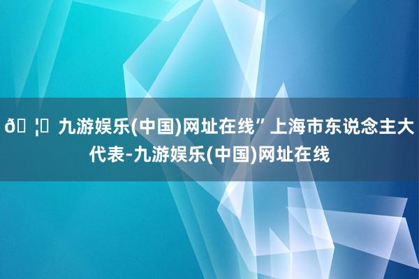 🦄九游娱乐(中国)网址在线”上海市东说念主大代表-九游娱乐(中国)网址在线