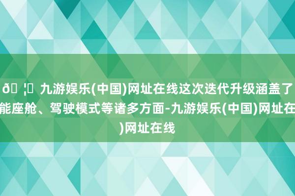 🦄九游娱乐(中国)网址在线这次迭代升级涵盖了智能座舱、驾驶模式等诸多方面-九游娱乐(中国)网址在线