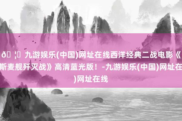 🦄九游娱乐(中国)网址在线西洋经典二战电影《卑斯麦舰歼灭战》高清蓝光版！-九游娱乐(中国)网址在线