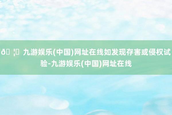 🦄九游娱乐(中国)网址在线如发现存害或侵权试验-九游娱乐(中国)网址在线