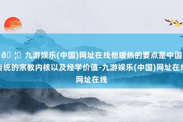 🦄九游娱乐(中国)网址在线他暖热的要点是中国传统的宗教内核以及经学价值-九游娱乐(中国)网址在线