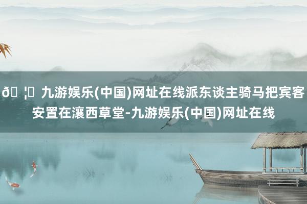 🦄九游娱乐(中国)网址在线派东谈主骑马把宾客安置在瀼西草堂-九游娱乐(中国)网址在线