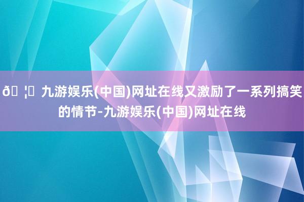 🦄九游娱乐(中国)网址在线又激励了一系列搞笑的情节-九游娱乐(中国)网址在线