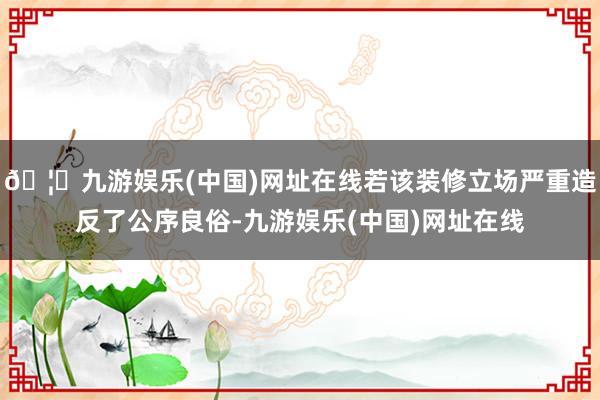 🦄九游娱乐(中国)网址在线若该装修立场严重造反了公序良俗-九游娱乐(中国)网址在线