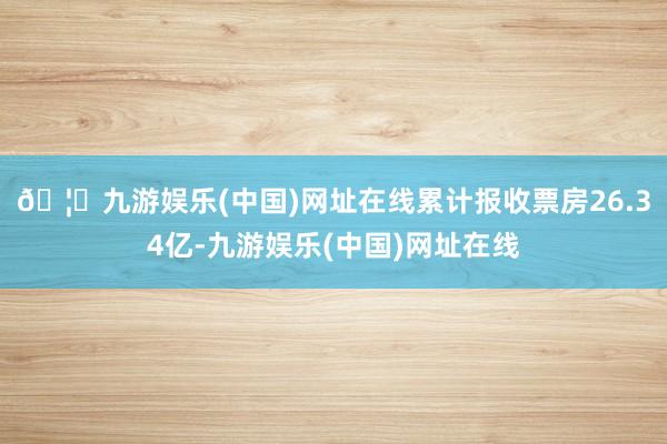 🦄九游娱乐(中国)网址在线累计报收票房26.34亿-九游娱乐(中国)网址在线