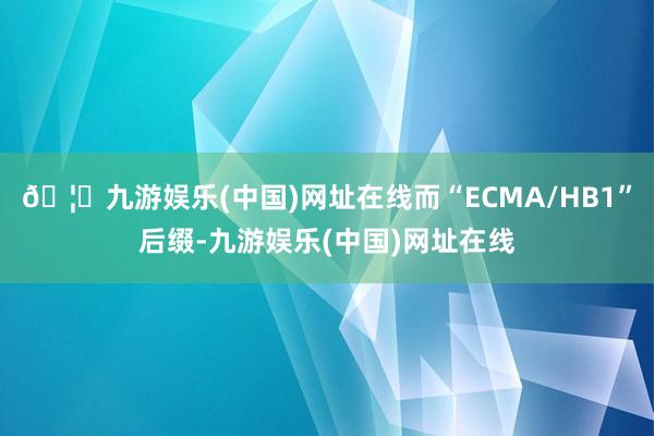 🦄九游娱乐(中国)网址在线而“ECMA/HB1”后缀-九游娱乐(中国)网址在线