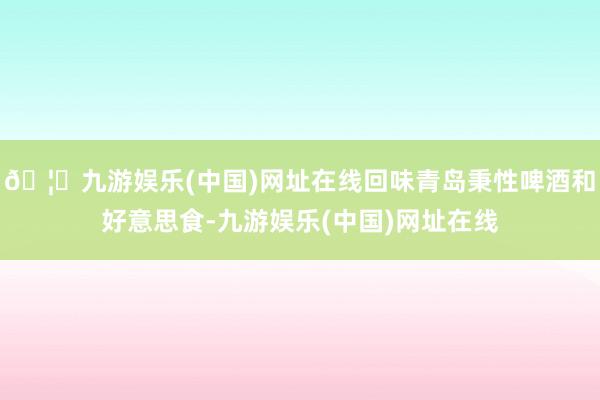 🦄九游娱乐(中国)网址在线回味青岛秉性啤酒和好意思食-九游娱乐(中国)网址在线