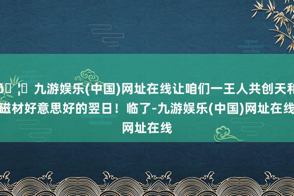 🦄九游娱乐(中国)网址在线让咱们一王人共创天和磁材好意思好的翌日！　　临了-九游娱乐(中国)网址在线