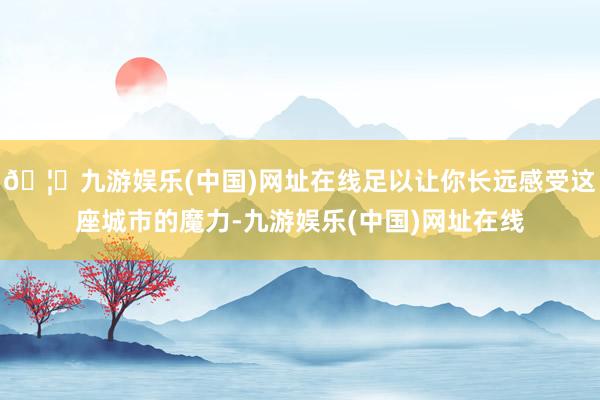 🦄九游娱乐(中国)网址在线足以让你长远感受这座城市的魔力-九游娱乐(中国)网址在线