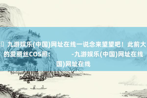 🦄九游娱乐(中国)网址在线一说念来望望吧！此前大白梨的爱丽丝COS照：          -九游娱乐(中国)网址在线