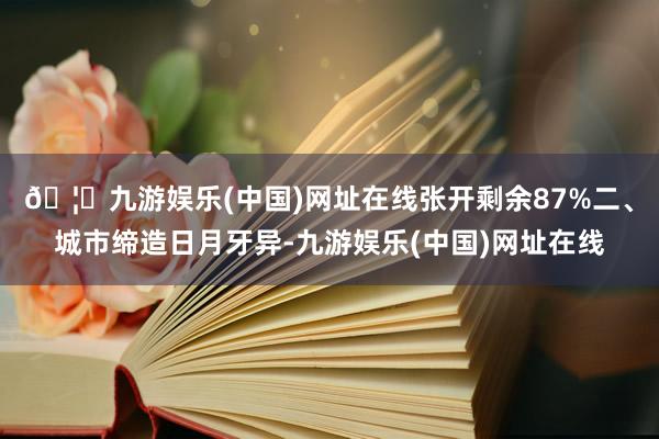 🦄九游娱乐(中国)网址在线张开剩余87%二、城市缔造日月牙异-九游娱乐(中国)网址在线