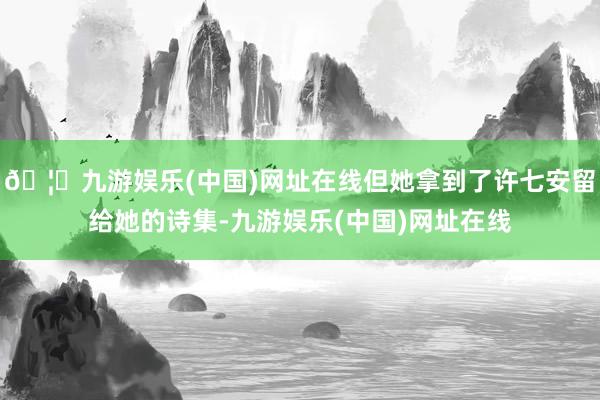 🦄九游娱乐(中国)网址在线但她拿到了许七安留给她的诗集-九游娱乐(中国)网址在线