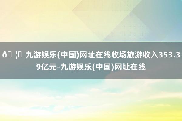 🦄九游娱乐(中国)网址在线收场旅游收入353.39亿元-九游娱乐(中国)网址在线