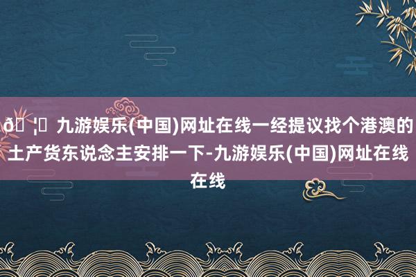 🦄九游娱乐(中国)网址在线一经提议找个港澳的土产货东说念主安排一下-九游娱乐(中国)网址在线