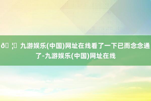 🦄九游娱乐(中国)网址在线看了一下已而念念通了-九游娱乐(中国)网址在线